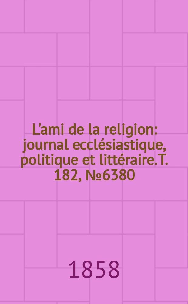 L'ami de la religion : journal ecclésiastique, politique et littéraire. T. 182, № 6380