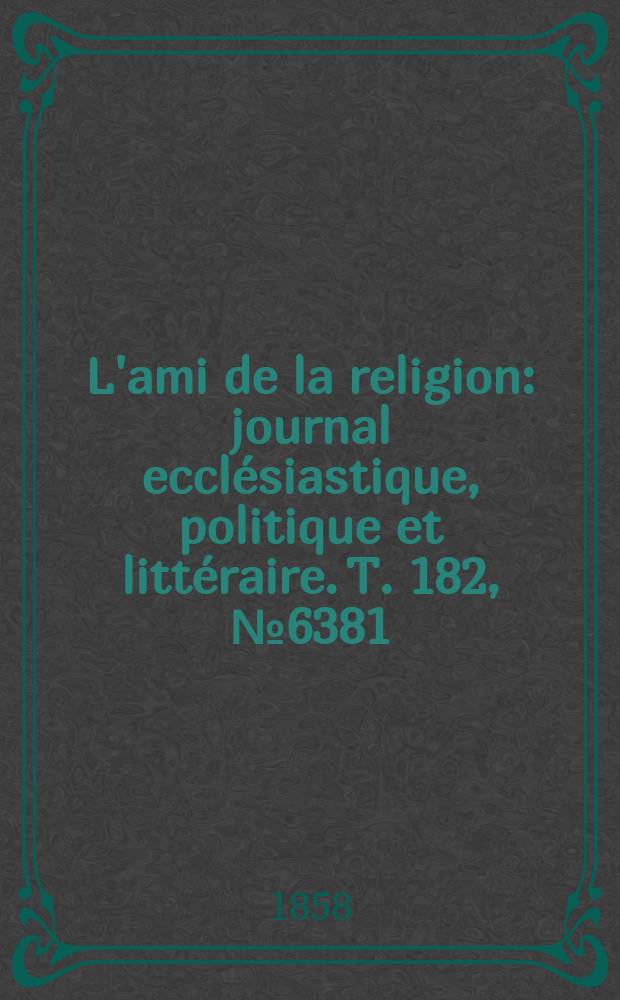 L'ami de la religion : journal ecclésiastique, politique et littéraire. T. 182, № 6381