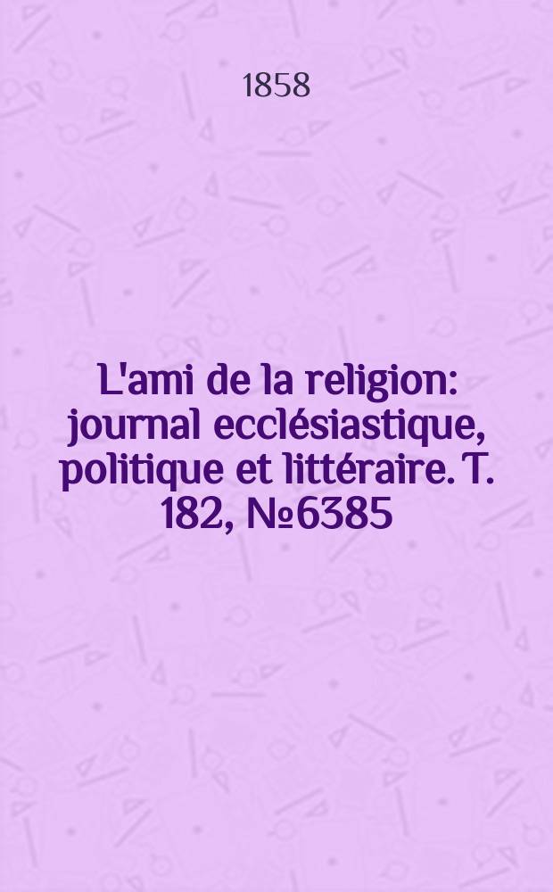L'ami de la religion : journal ecclésiastique, politique et littéraire. T. 182, № 6385