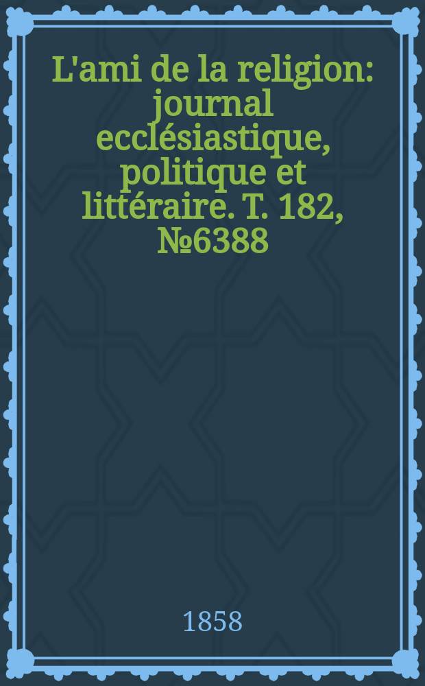 L'ami de la religion : journal ecclésiastique, politique et littéraire. T. 182, № 6388