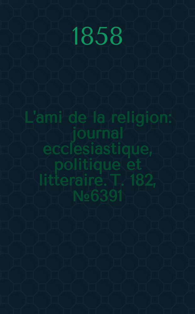 L'ami de la religion : journal ecclésiastique, politique et littéraire. T. 182, № 6391