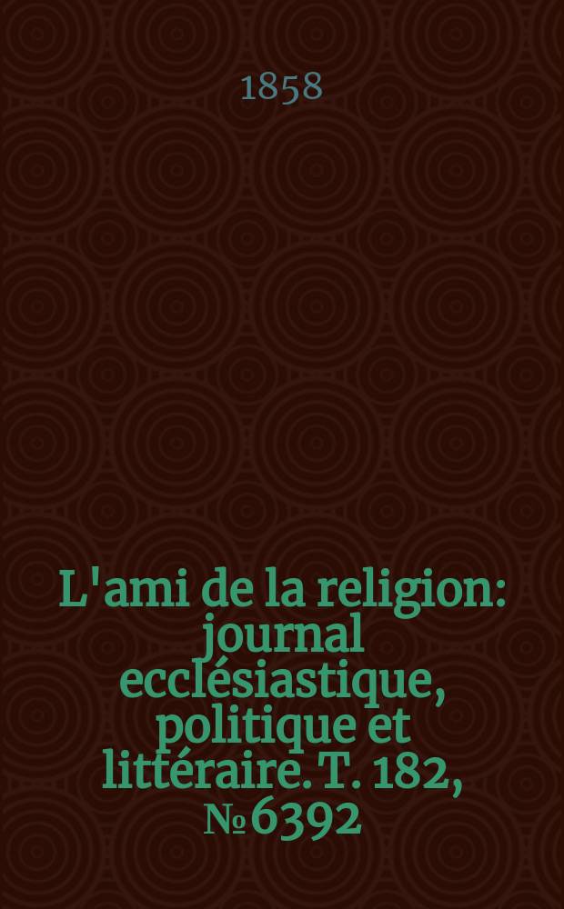 L'ami de la religion : journal ecclésiastique, politique et littéraire. T. 182, № 6392