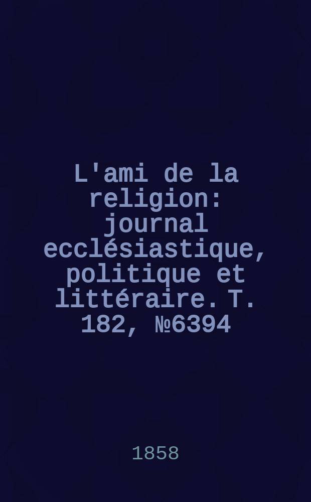 L'ami de la religion : journal ecclésiastique, politique et littéraire. T. 182, № 6394
