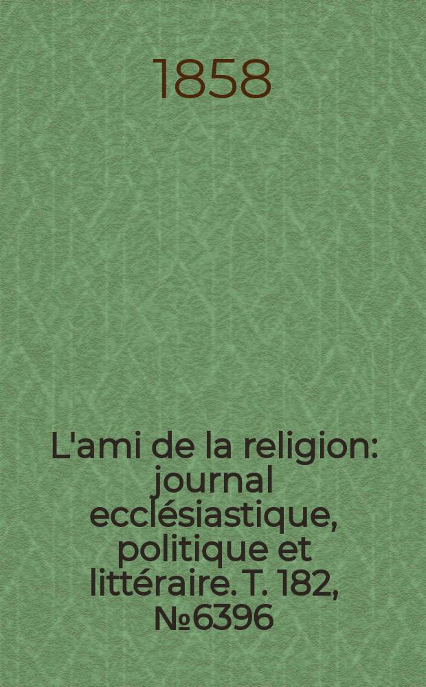 L'ami de la religion : journal eccl&eacute;siastique, politique et litt&eacute;raire. T. 182, № 6396