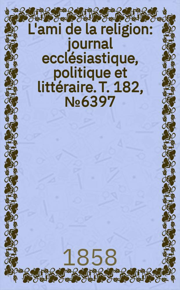 L'ami de la religion : journal ecclésiastique, politique et littéraire. T. 182, № 6397