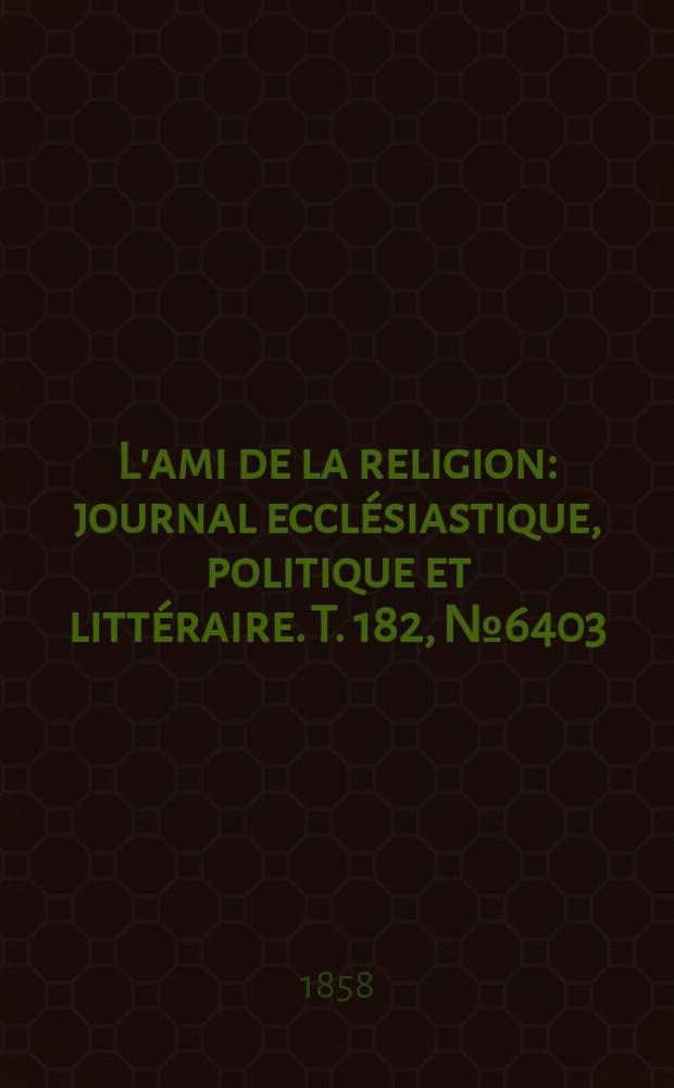 L'ami de la religion : journal ecclésiastique, politique et littéraire. T. 182, № 6403