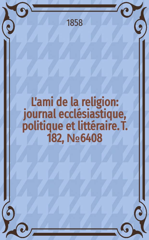 L'ami de la religion : journal ecclésiastique, politique et littéraire. T. 182, № 6408