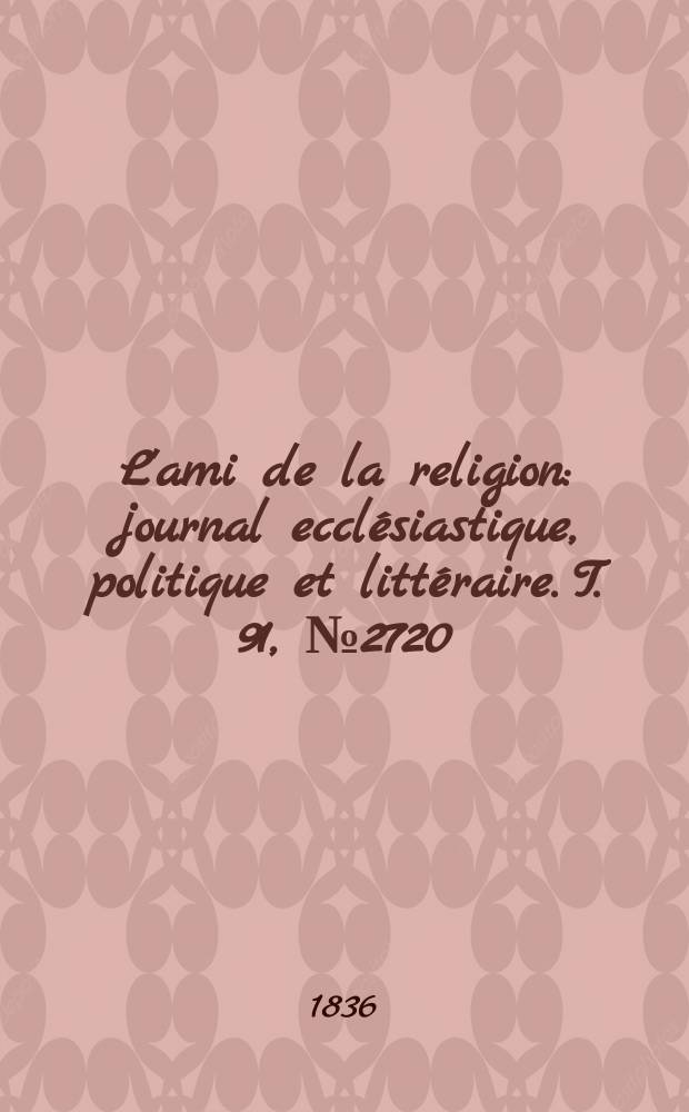 L'ami de la religion : journal ecclésiastique, politique et littéraire. T. 91, № 2720