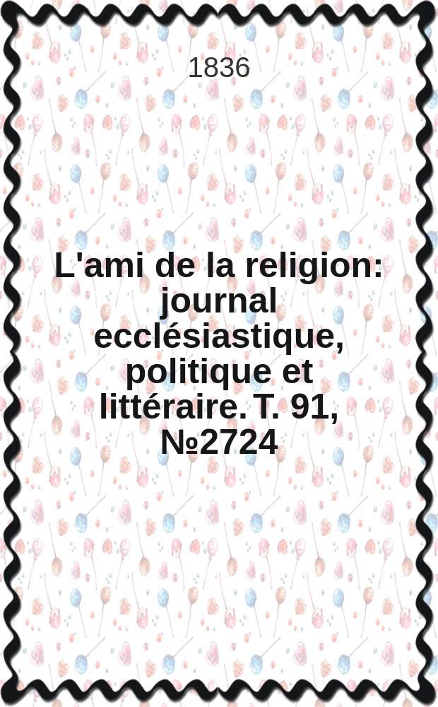 L'ami de la religion : journal ecclésiastique, politique et littéraire. T. 91, № 2724