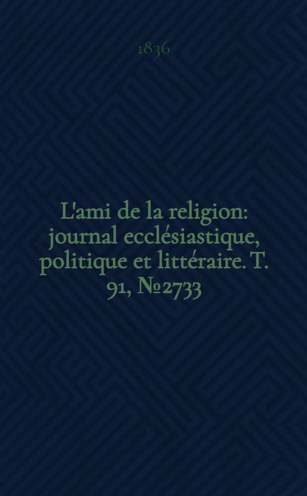 L'ami de la religion : journal ecclésiastique, politique et littéraire. T. 91, № 2733