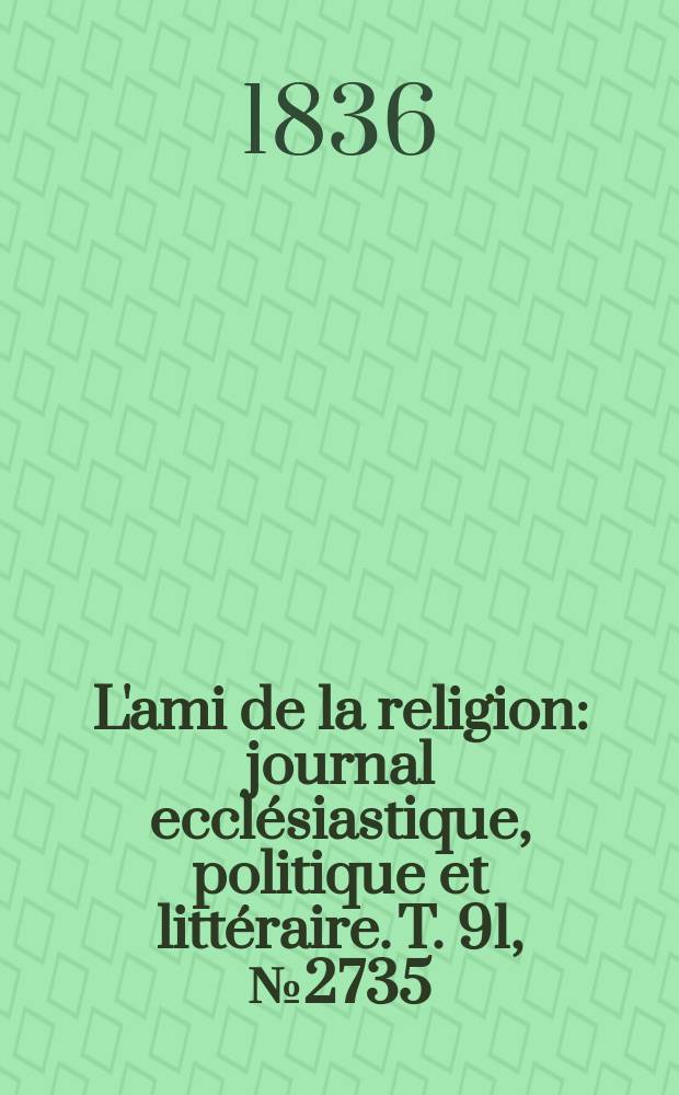 L'ami de la religion : journal eccl&eacute;siastique, politique et litt&eacute;raire. T. 91, № 2735