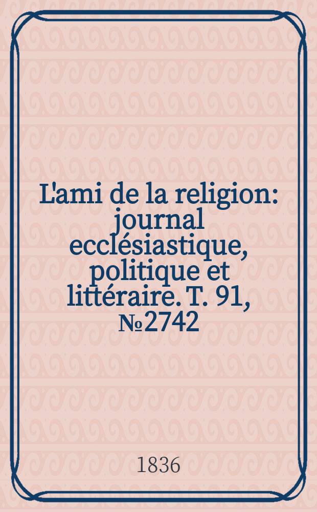 L'ami de la religion : journal ecclésiastique, politique et littéraire. T. 91, № 2742