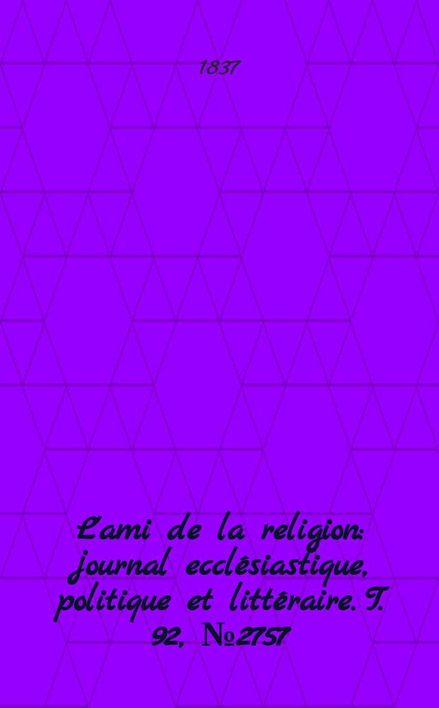 L'ami de la religion : journal ecclésiastique, politique et littéraire. T. 92, № 2757