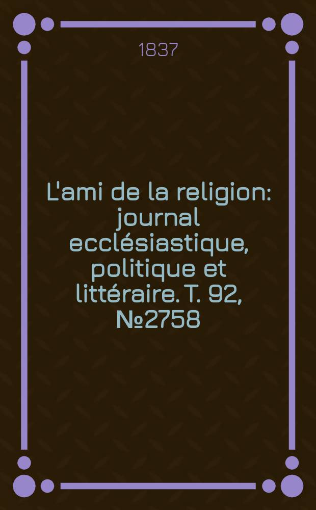 L'ami de la religion : journal ecclésiastique, politique et littéraire. T. 92, № 2758