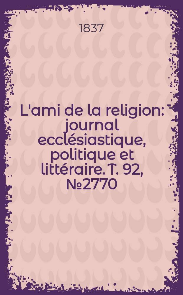 L'ami de la religion : journal ecclésiastique, politique et littéraire. T. 92, № 2770