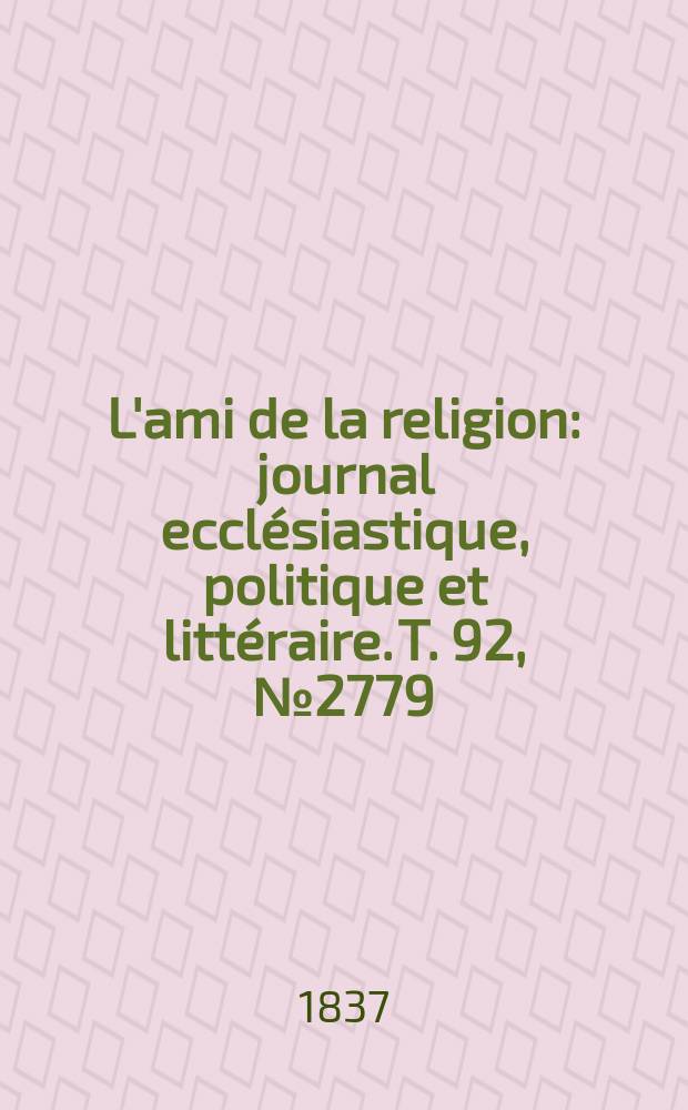 L'ami de la religion : journal ecclésiastique, politique et littéraire. T. 92, № 2779