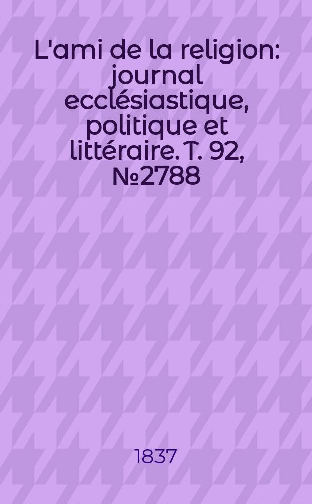 L'ami de la religion : journal ecclésiastique, politique et littéraire. T. 92, № 2788
