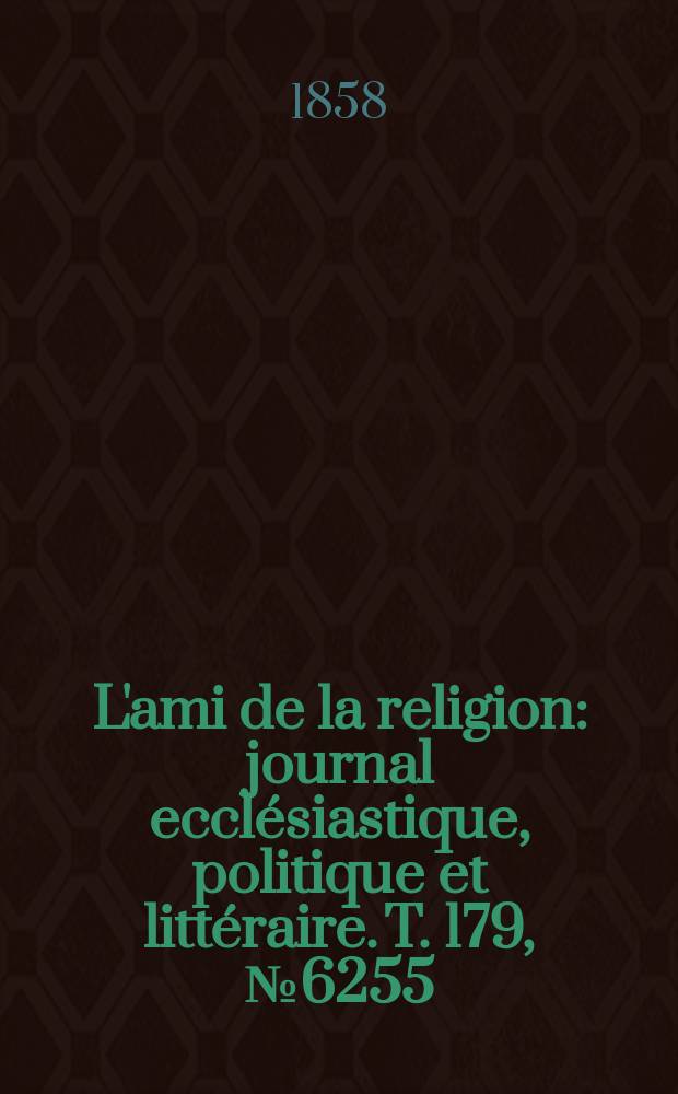 L'ami de la religion : journal ecclésiastique, politique et littéraire. T. 179, № 6255