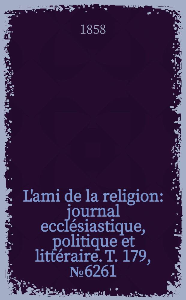 L'ami de la religion : journal ecclésiastique, politique et littéraire. T. 179, № 6261