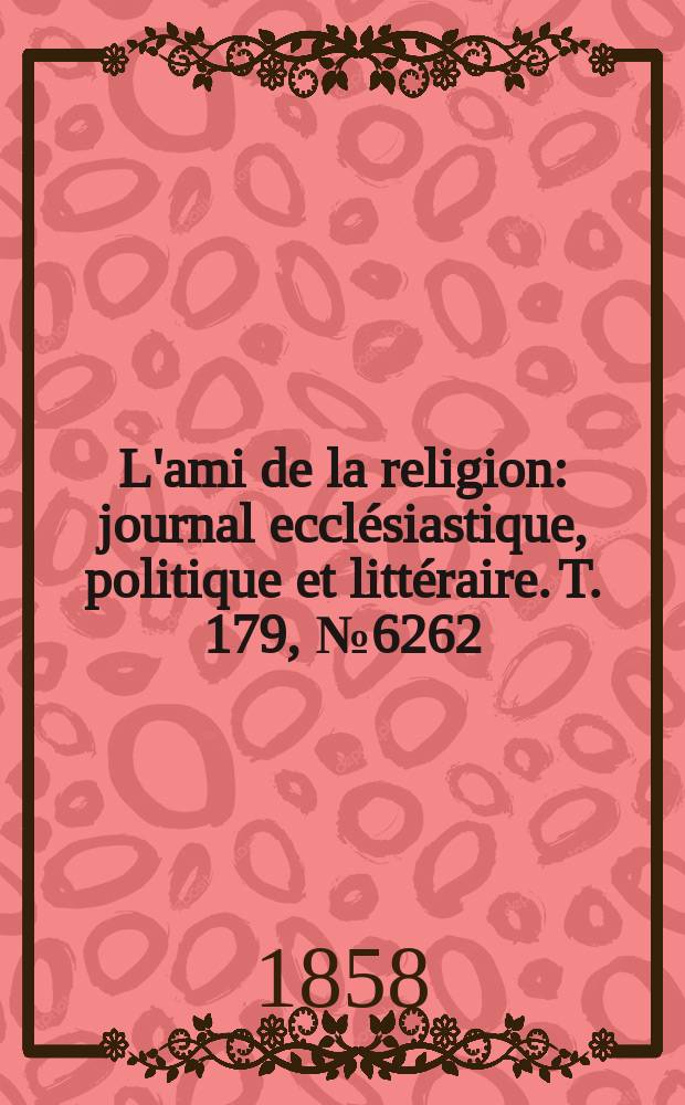 L'ami de la religion : journal ecclésiastique, politique et littéraire. T. 179, № 6262