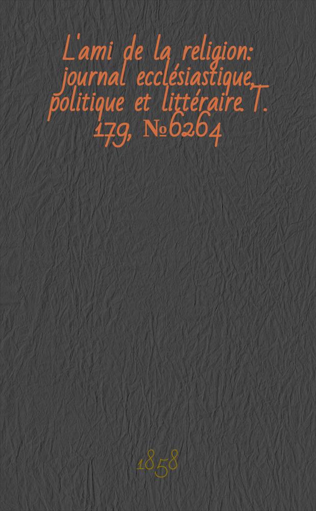 L'ami de la religion : journal ecclésiastique, politique et littéraire. T. 179, № 6264