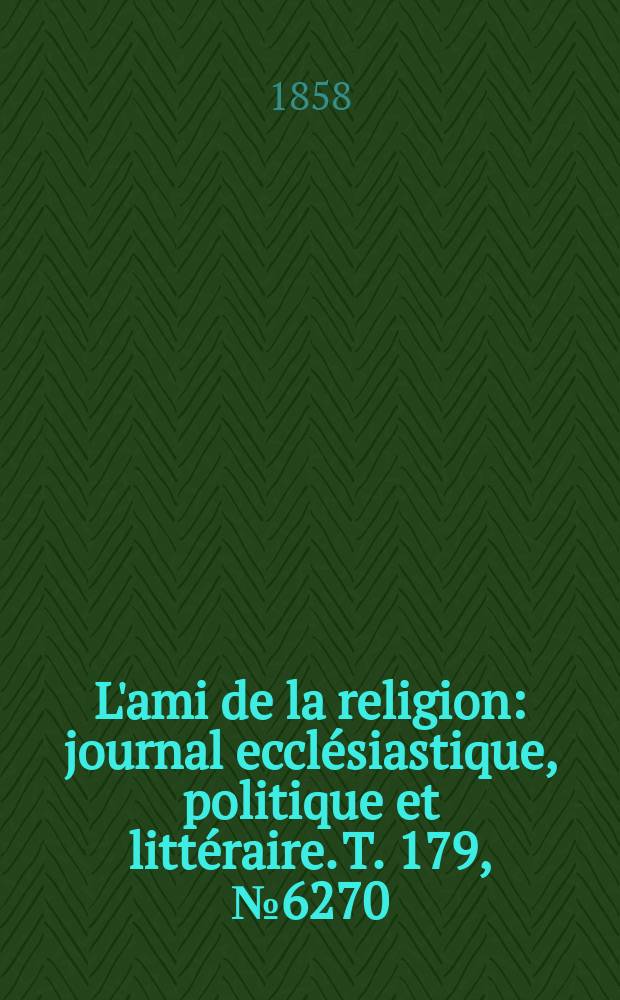L'ami de la religion : journal ecclésiastique, politique et littéraire. T. 179, № 6270