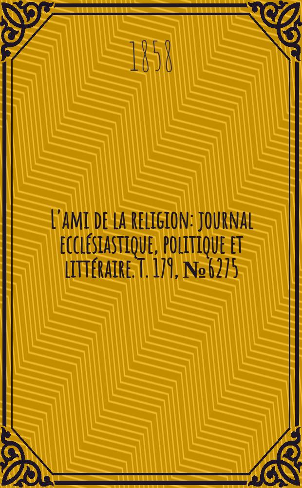 L'ami de la religion : journal ecclésiastique, politique et littéraire. T. 179, № 6275