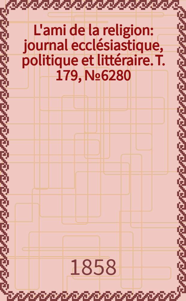 L'ami de la religion : journal ecclésiastique, politique et littéraire. T. 179, № 6280