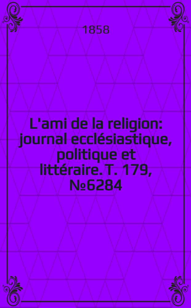 L'ami de la religion : journal ecclésiastique, politique et littéraire. T. 179, № 6284