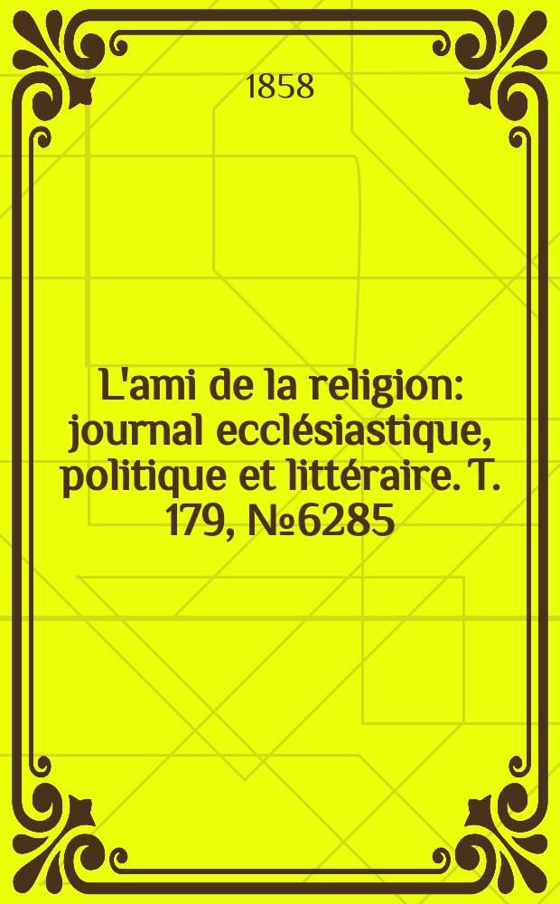 L'ami de la religion : journal ecclésiastique, politique et littéraire. T. 179, № 6285