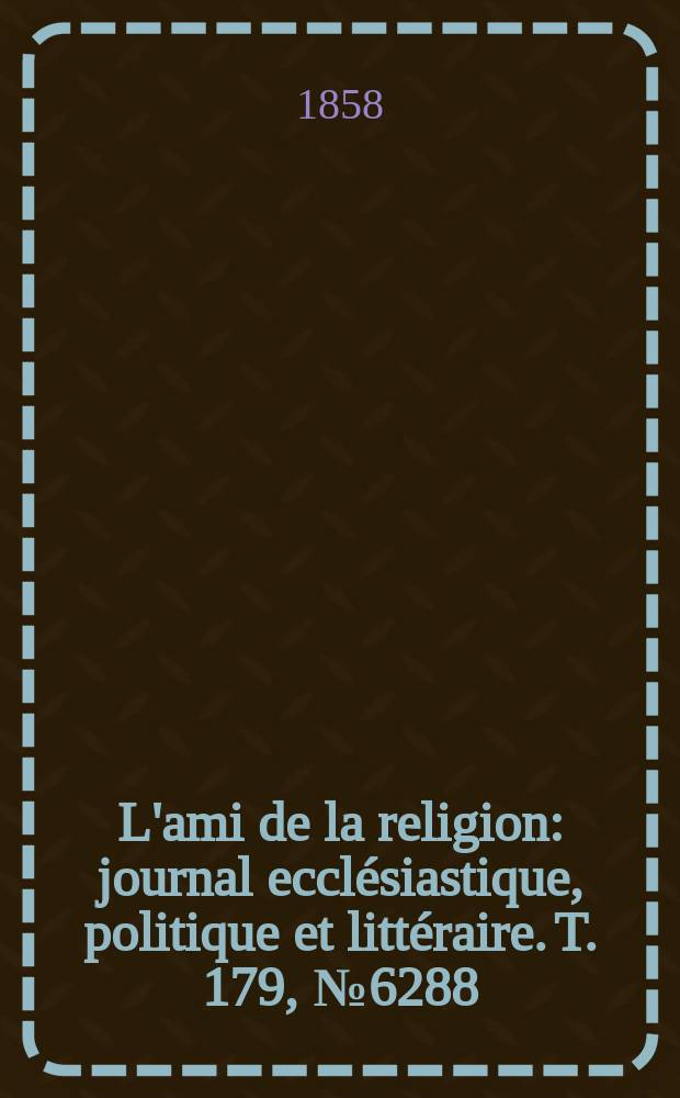 L'ami de la religion : journal ecclésiastique, politique et littéraire. T. 179, № 6288