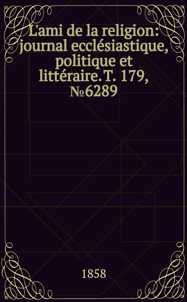 L'ami de la religion : journal ecclésiastique, politique et littéraire. T. 179, № 6289