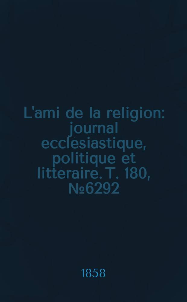 L'ami de la religion : journal ecclésiastique, politique et littéraire. T. 180, № 6292