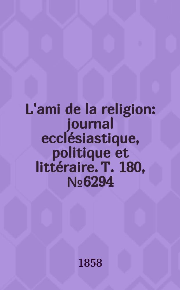 L'ami de la religion : journal ecclésiastique, politique et littéraire. T. 180, № 6294