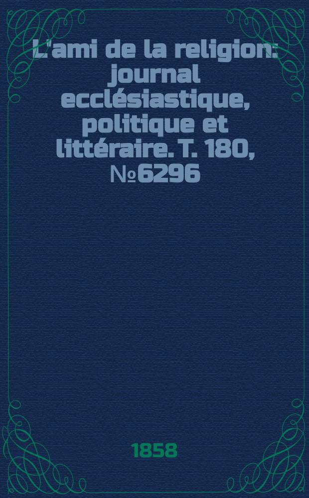L'ami de la religion : journal ecclésiastique, politique et littéraire. T. 180, № 6296