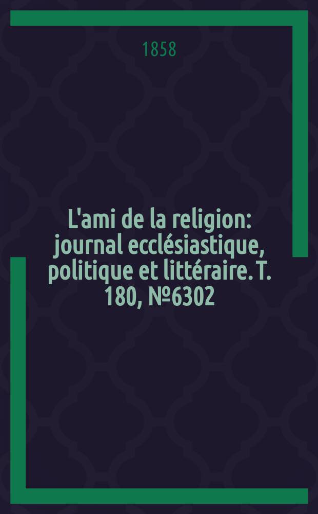 L'ami de la religion : journal ecclésiastique, politique et littéraire. T. 180, № 6302