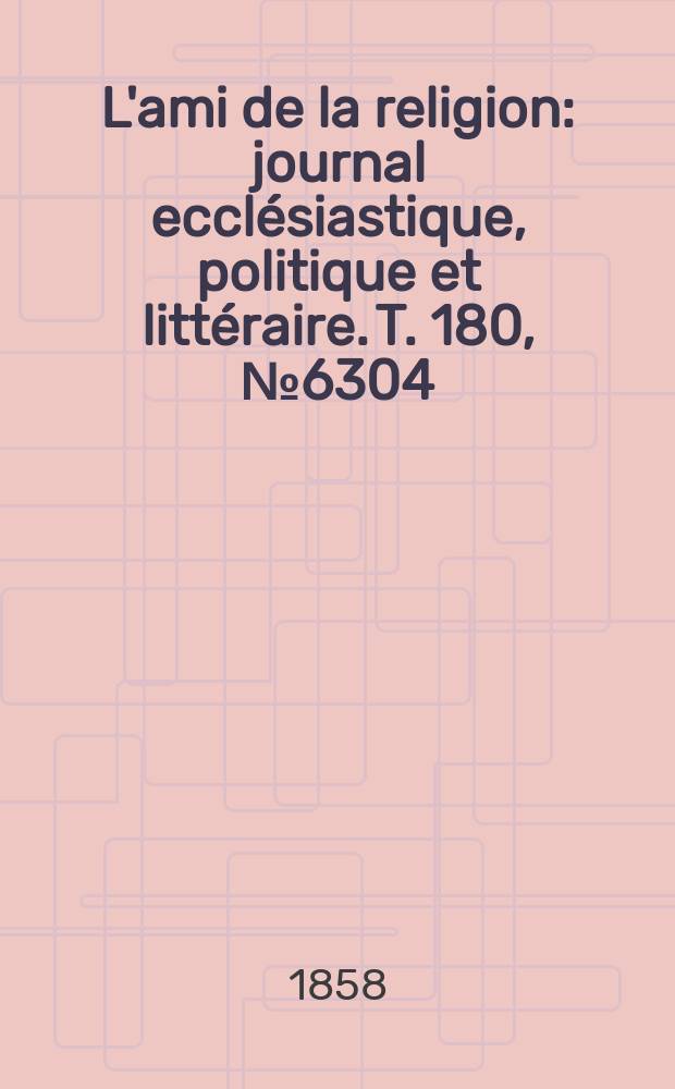 L'ami de la religion : journal ecclésiastique, politique et littéraire. T. 180, № 6304