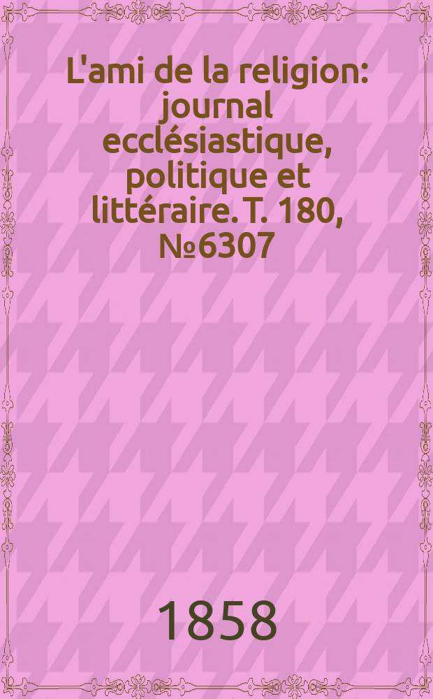 L'ami de la religion : journal ecclésiastique, politique et littéraire. T. 180, № 6307