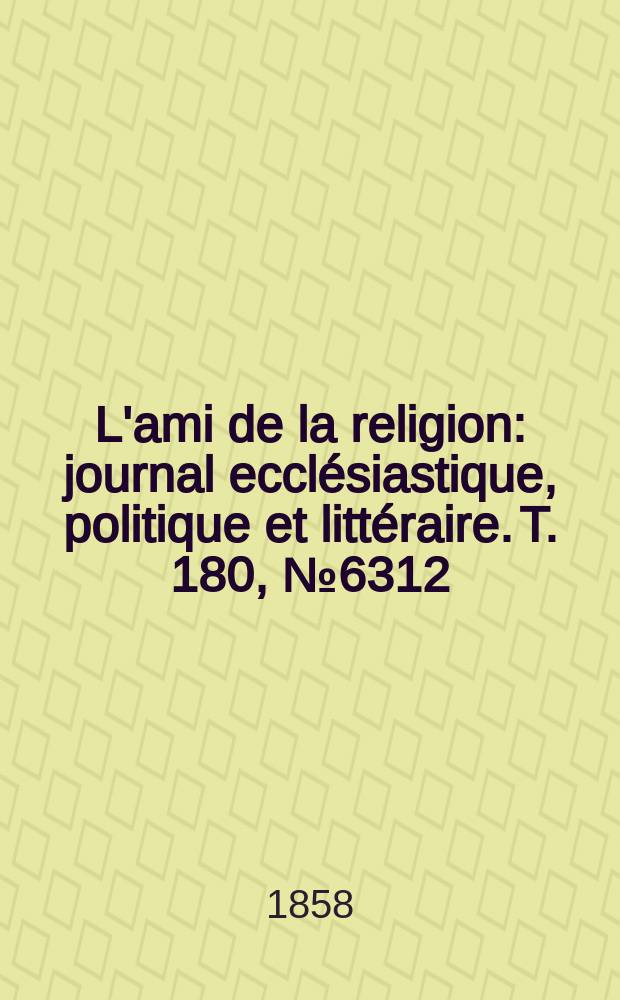 L'ami de la religion : journal ecclésiastique, politique et littéraire. T. 180, № 6312