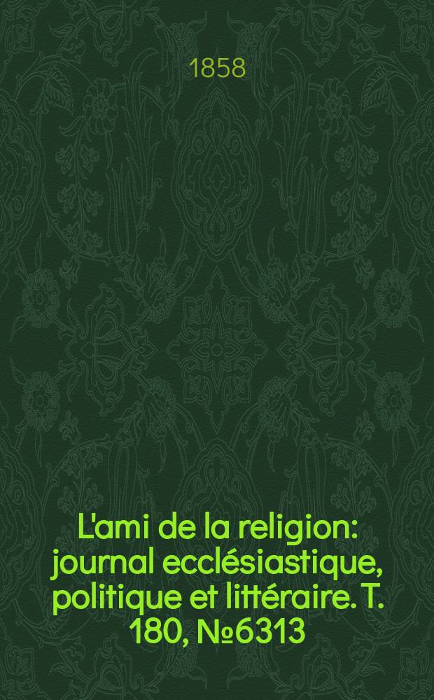 L'ami de la religion : journal eccl&eacute;siastique, politique et litt&eacute;raire. T. 180, № 6313