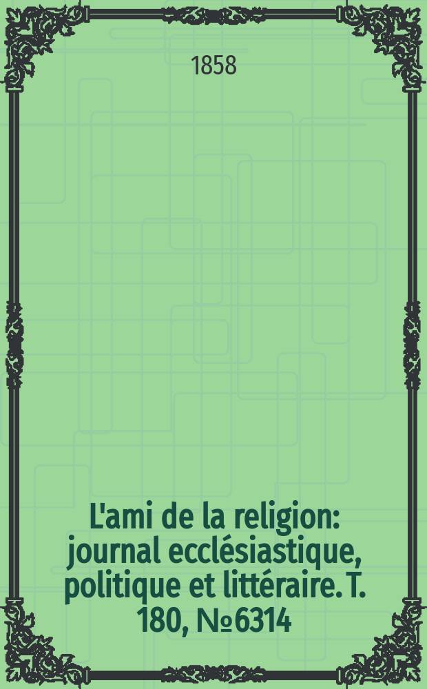 L'ami de la religion : journal ecclésiastique, politique et littéraire. T. 180, № 6314