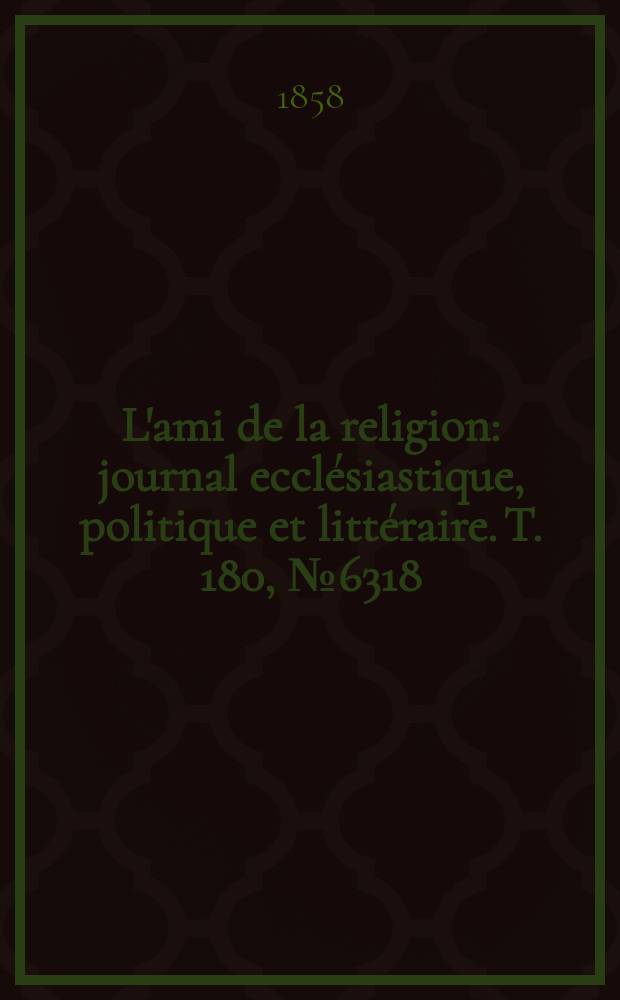 L'ami de la religion : journal ecclésiastique, politique et littéraire. T. 180, № 6318