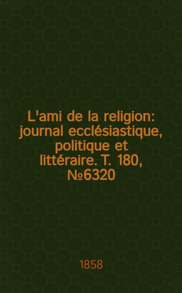 L'ami de la religion : journal ecclésiastique, politique et littéraire. T. 180, № 6320