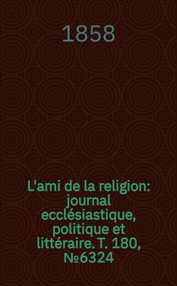 L'ami de la religion : journal ecclésiastique, politique et littéraire. T. 180, № 6324