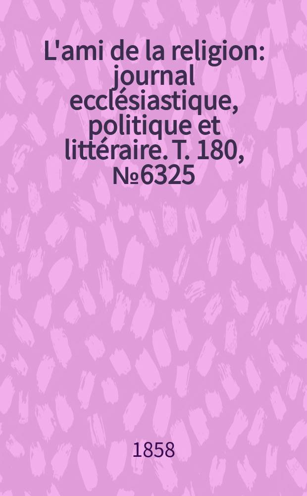 L'ami de la religion : journal ecclésiastique, politique et littéraire. T. 180, № 6325