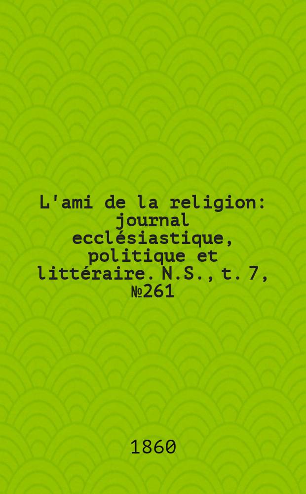 L'ami de la religion : journal ecclésiastique, politique et littéraire. N.S., t. 7, № 261