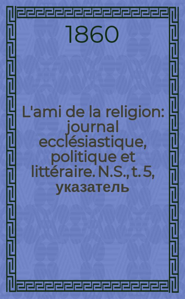 L'ami de la religion : journal ecclésiastique, politique et littéraire. N.S., t. 5, указатель
