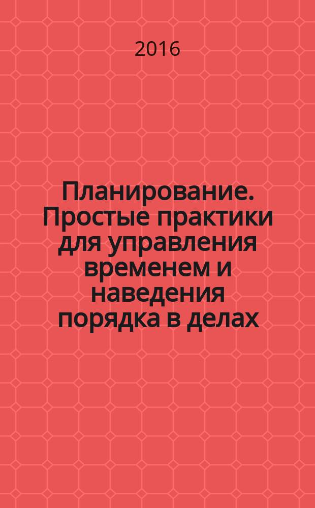 Планирование. Простые практики для управления временем и наведения порядка в делах