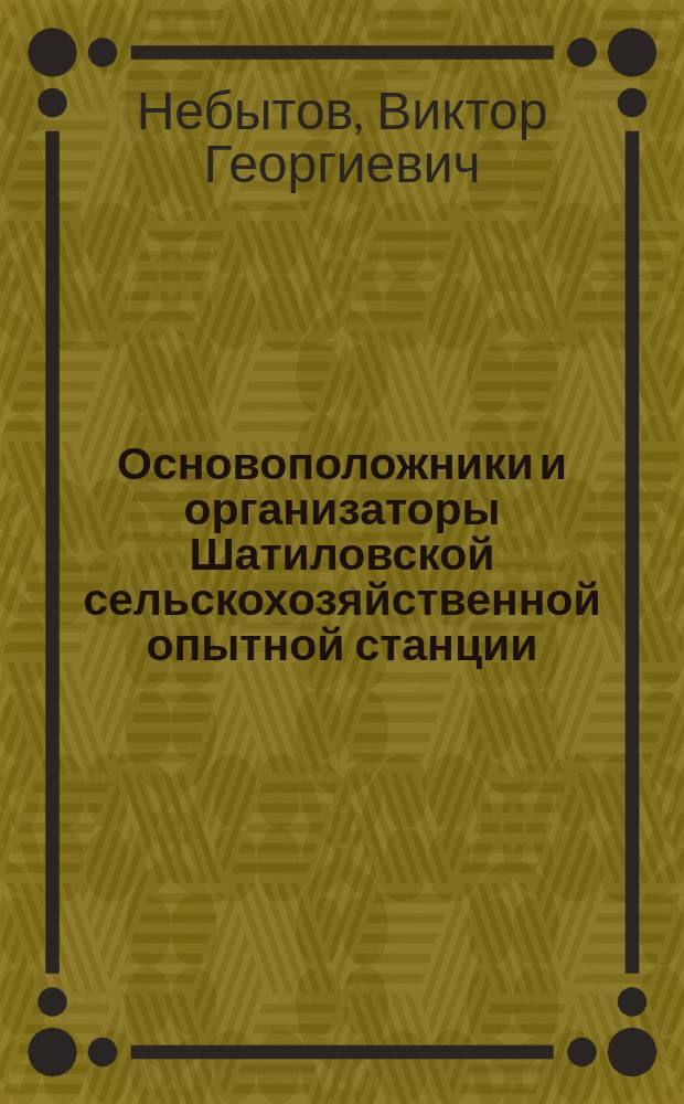 Основоположники и организаторы Шатиловской сельскохозяйственной опытной станции : монография