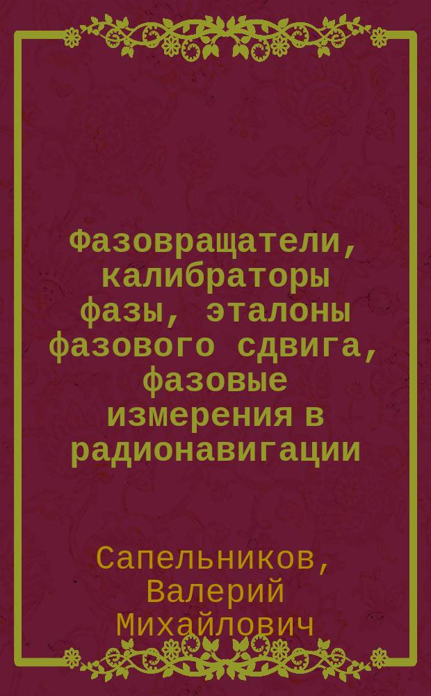 Фазовращатели, калибраторы фазы, эталоны фазового сдвига, фазовые измерения в радионавигации : монография